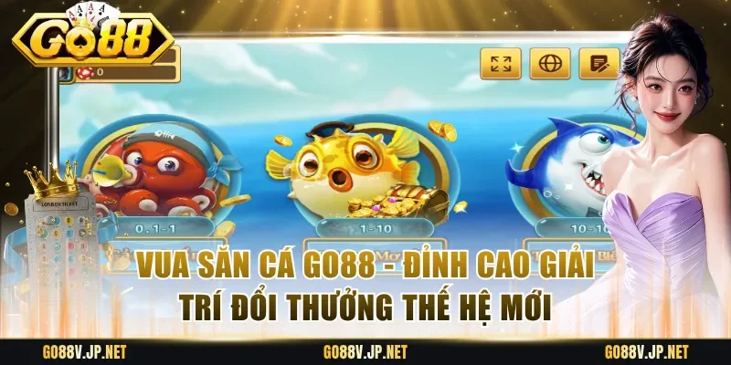 Vua Săn Cá Go88 - Đỉnh Cao Giải Trí Đổi Thưởng Thế Hệ Mới